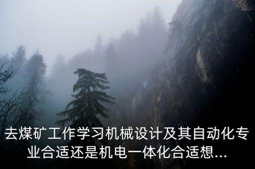 去煤礦工作學(xué)習(xí)機(jī)械設(shè)計(jì)及其自動(dòng)化專業(yè)合適還是機(jī)電一體化合適想...