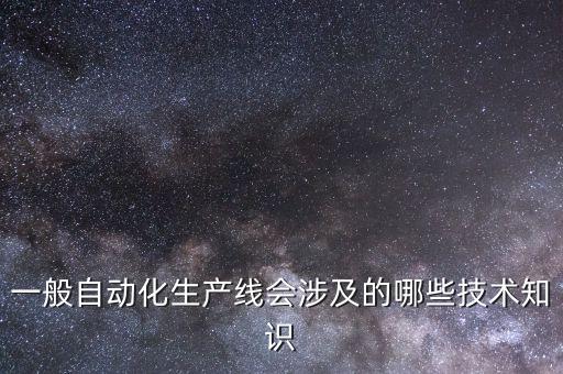 一般自動(dòng)化生產(chǎn)線會(huì)涉及的哪些技術(shù)知識(shí)