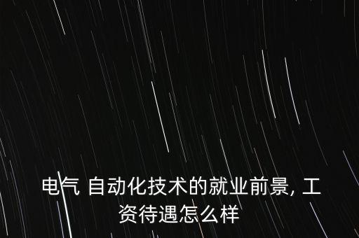 電氣 自動化技術(shù)的就業(yè)前景, 工資待遇怎么樣