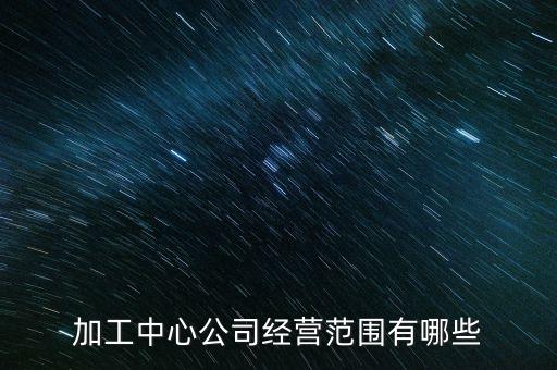 加工中心公司經(jīng)營范圍有哪些