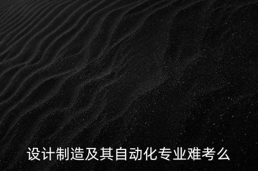 設(shè)計(jì)制造及其自動(dòng)化專業(yè)難考么