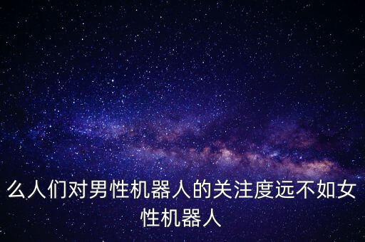么人們對男性機(jī)器人的關(guān)注度遠(yuǎn)不如女性機(jī)器人