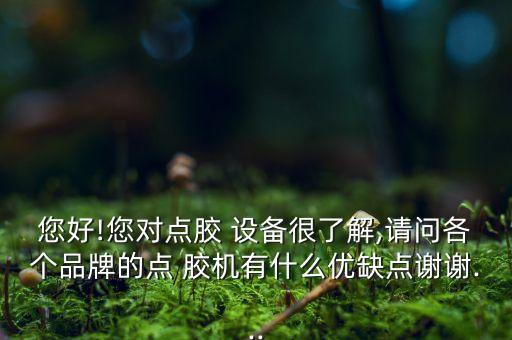 您好!您對(duì)點(diǎn)膠 設(shè)備很了解,請(qǐng)問各個(gè)品牌的點(diǎn) 膠機(jī)有什么優(yōu)缺點(diǎn)謝謝...