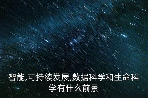 智能,可持續(xù)發(fā)展,數(shù)據(jù)科學(xué)和生命科學(xué)有什么前景