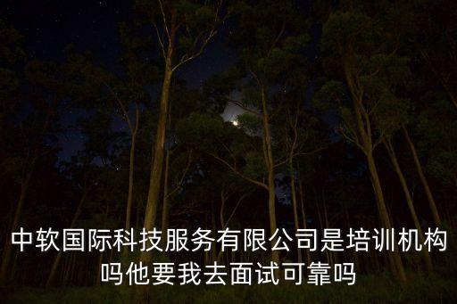 中軟國際科技服務(wù)有限公司是培訓機構(gòu)嗎他要我去面試可靠嗎