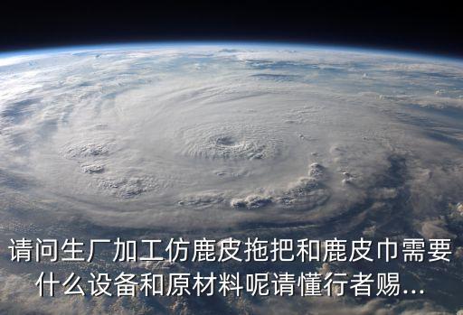 請(qǐng)問(wèn)生廠(chǎng)加工仿鹿皮拖把和鹿皮巾需要什么設(shè)備和原材料呢請(qǐng)懂行者賜...
